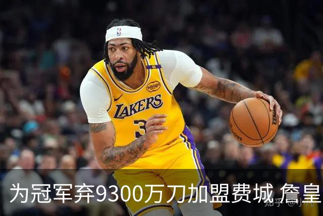 为冠军弃9300万刀加盟费城 詹皇：这是我最后一次选择