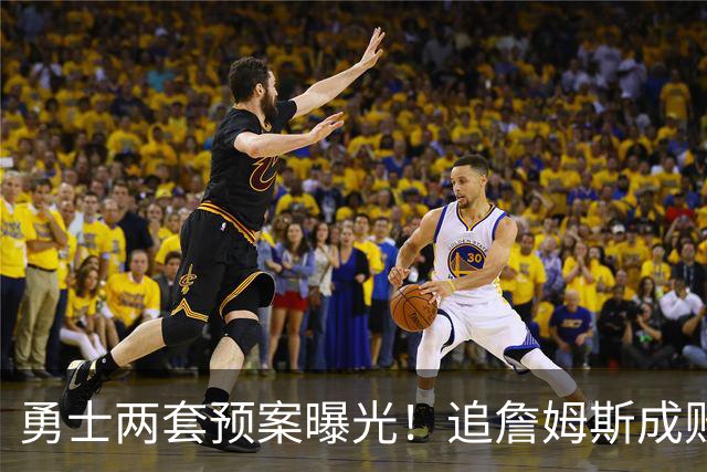 勇士两套预案曝光！追詹姆斯成败决定追梦合同，1年2700万兜底