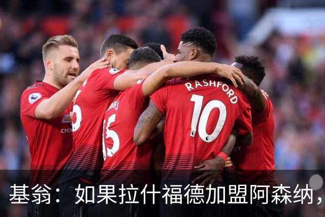 基翁：如果拉什福德加盟阿森纳，我会很惊讶