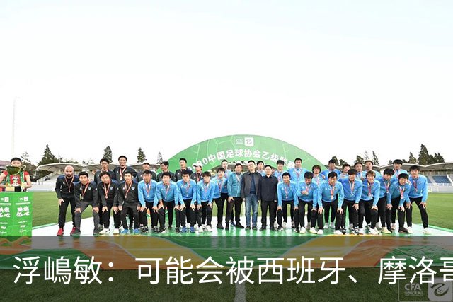浮嶋敏：可能会被西班牙、摩洛哥压在半场，希望做好由守转攻