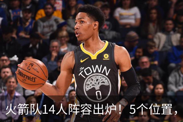火箭队14人阵容出炉！5个位置，双人轮换基本成型？新秀难获重用