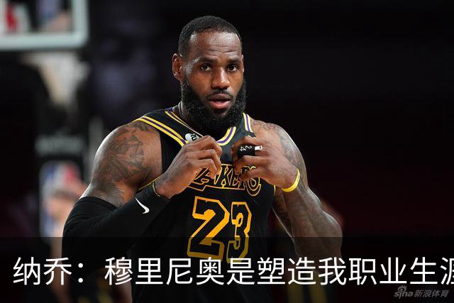 纳乔：穆里尼奥是塑造我职业生涯的教练，他有皇马DNA