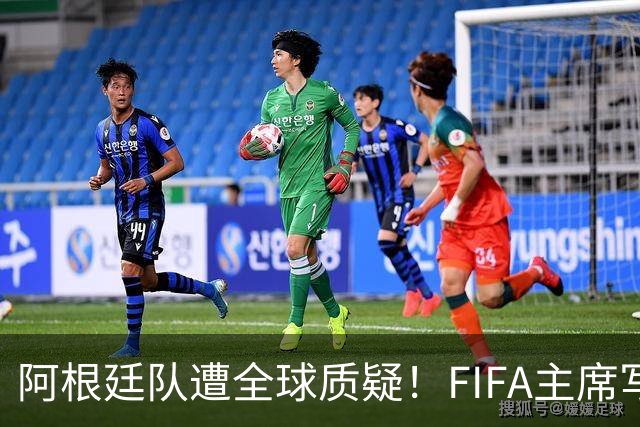 阿根廷队遭全球质疑！FIFA主席写信力挺：你们为世界杯做出卓越贡献