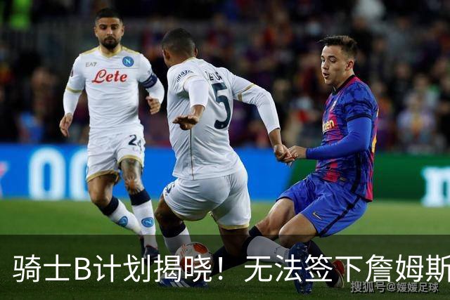 骑士B计划揭晓！无法签下詹姆斯将转向海佐尼亚：上赛季西甲联赛MVP